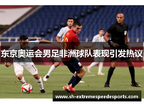 东京奥运会男足非洲球队表现引发热议